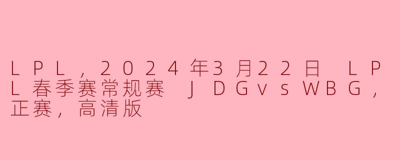 LPL，2024年3月22日 LPL春季赛常规赛 JDGvsWBG，正赛，高清版